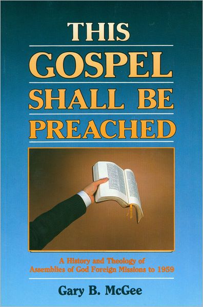 This Gospel Shall Be Preached, Volume 1: A History and Theology of Assemblies of God Foreign Missions to 1959