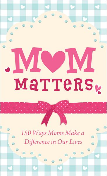 Mom Matters: 150 Ways Moms Make a Difference in Our Lives