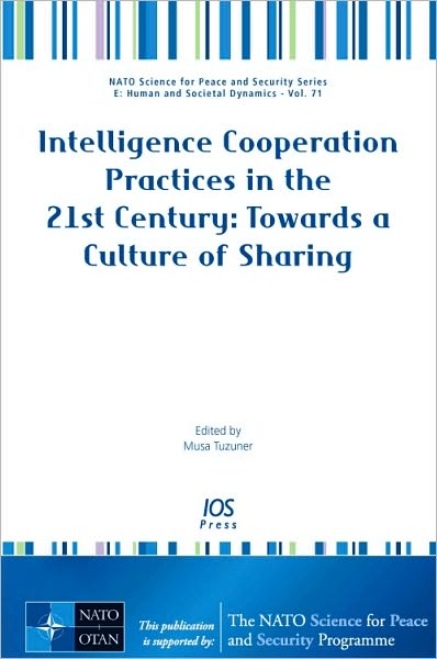 Intelligence Cooperation Practices in the 21st Century: Towards a Culture of Sharing - Volume 71 NATO Science for Peace and Security Series - E: Human and Societal Dynamics