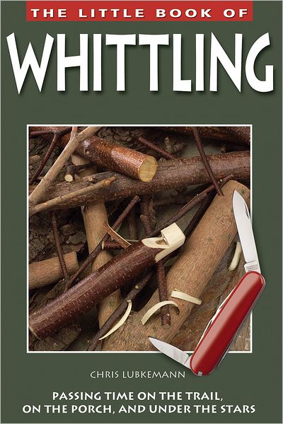 The Little Book of Whittling: Passing Time on the Trail, on the Porch, and Under the Stars
