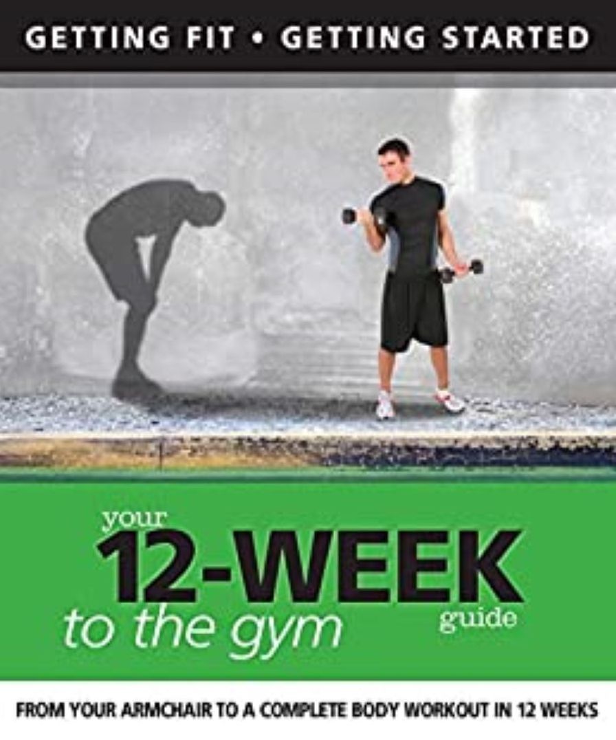 Your 12 Week Guide to the Gym: From Your Armchair to a Complete Body Workout in 12 Weeks