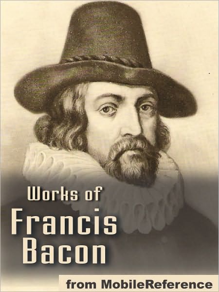 Works of Francis Bacon: Essays, Valerius Terminus of the Interpretation of Nature, The Advancement of Learning, The Wisdom of the Ancients, Novum Organum / The New Organon & The New Atlantis.
