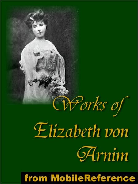 Works of Elizabeth von Arnim: Elizabeth and Her German Garden, The Solitary Summer, The Princess Priscilla's Fortnight, Christine, Christopher and Columbus and The Enchanted April