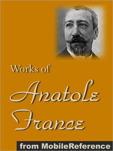 Works of Anatole France: Inclds Penguin Island, Thais, A Mummer's Tale, The Aspirations of Jean Servien, The Well of Saint Clare, The Queen Pedauque, The Life of Joan of Arc (Illustrated), The Gods are Athirst and more