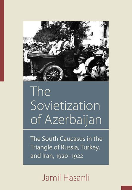 The Sovietization of Azerbaijan: The South Caucasus in the Triangle of Russia, Turkey, and Iran, 1920-1922