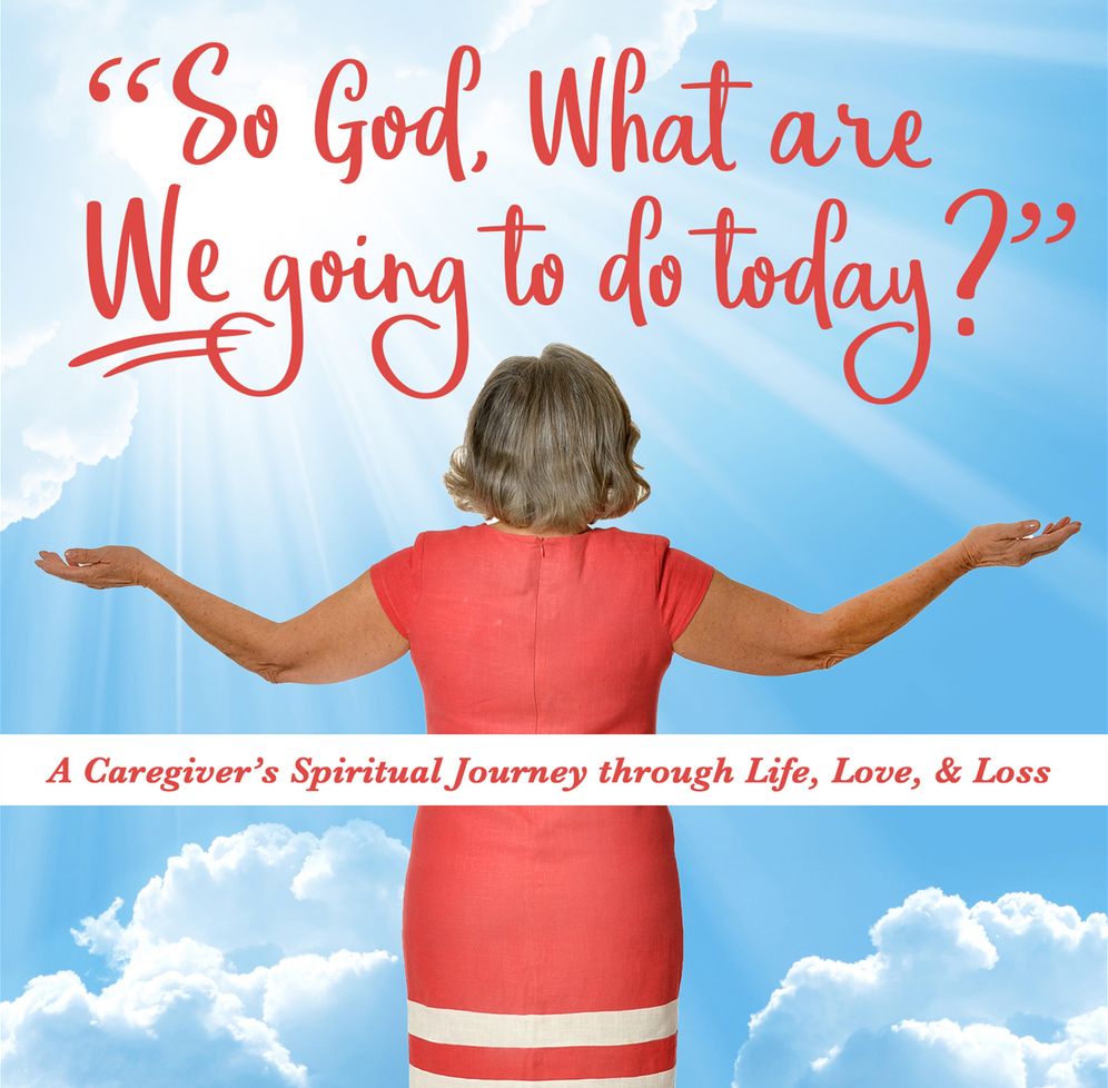 So God, What are WE Going to do Today: A Caregiver's Spiritual Journey Through Life, Love, & Loss