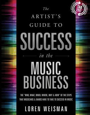 The Artist's Guide to Success in the Music Business: The "Who, What, When, Where, Why & How" of the Steps that Musicians & Bands Have to Take to Succeed in Music