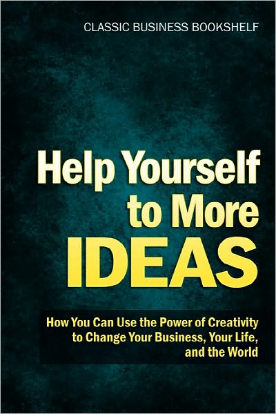Help Yourself to More Ideas - How You Can Use the Power of Creativity to Change Your Business, Your Life, and the World