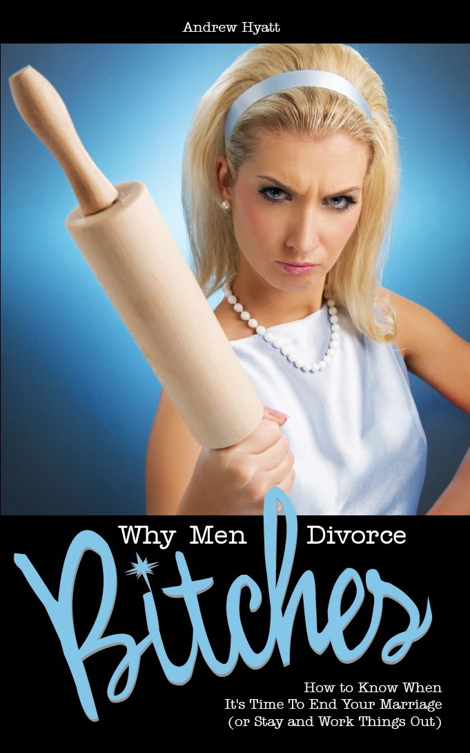 Why Men Divorce Bitches - How to Know When It's Time to End Your Marriage (or Stay and Work Things Out)