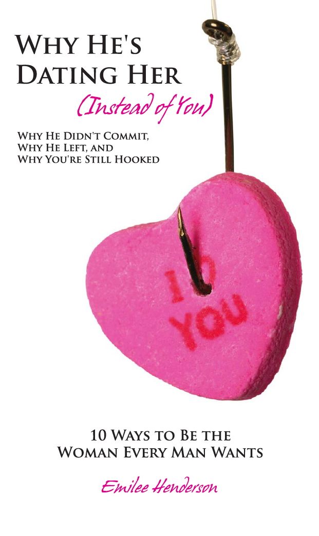 Why He's Dating Her (Instead of You) - Why He Didn't Commit, Why He Left, and Why You're Still Hooked - 10 Ways to Be the Woman Every Man Wants