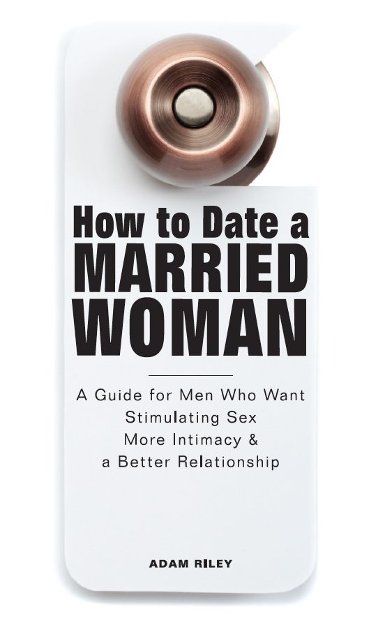 How to Date a Married Woman - A Guide for Men Who Want Stimulating Sex, More Intimacy, and a Better Relationship