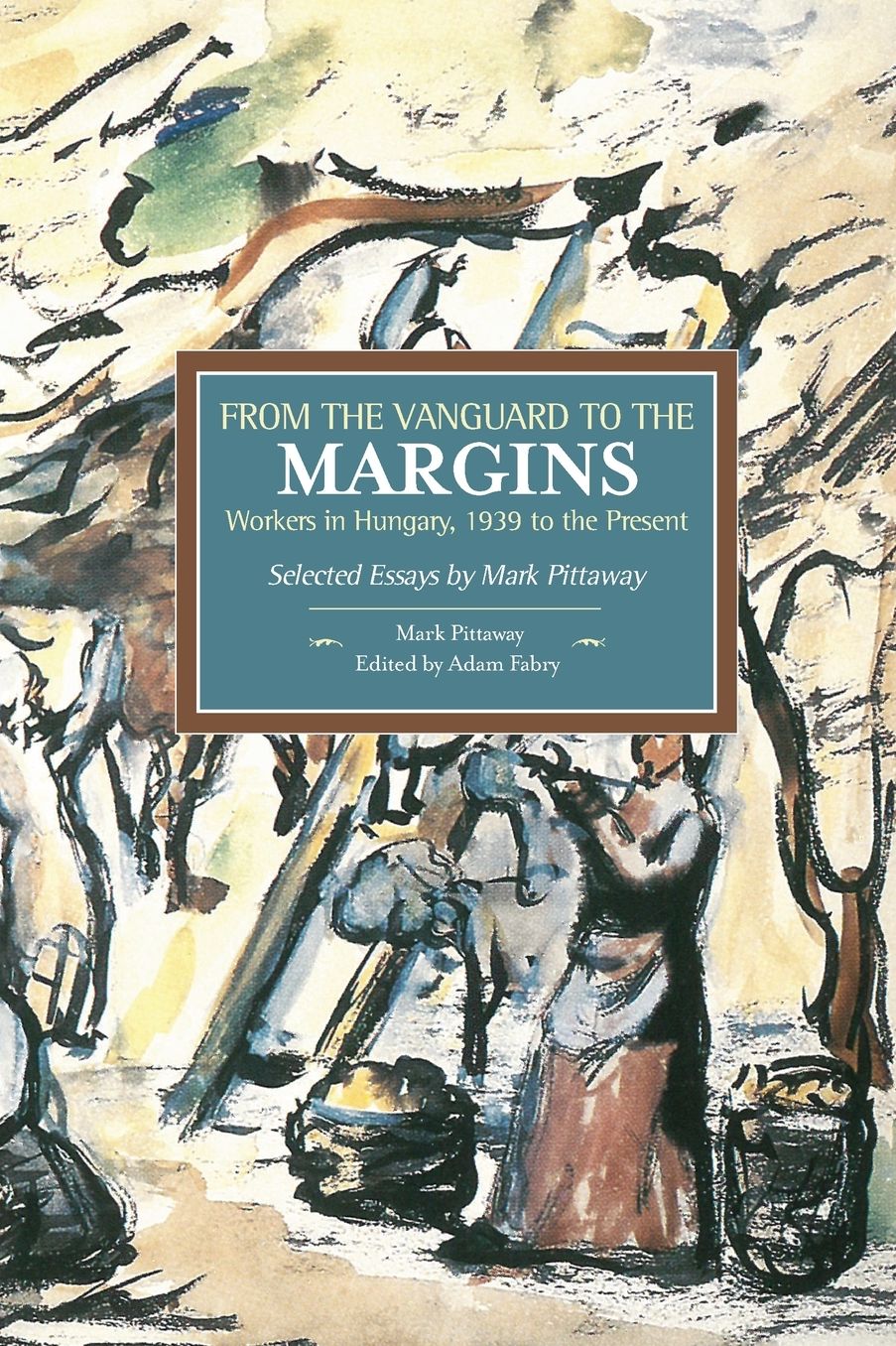 From the Vanguard to the Margins: Workers in Hungary, 1939 to the Present: Selected Essays by Mark Pittaway