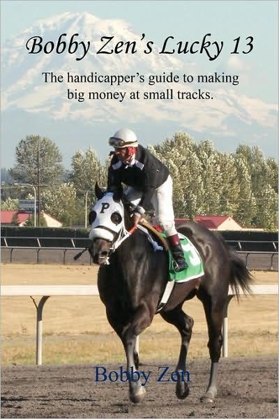 Bobby Zen's Lucky 13 - The Handicapper's Guide To Making Big Money At Small Tracks