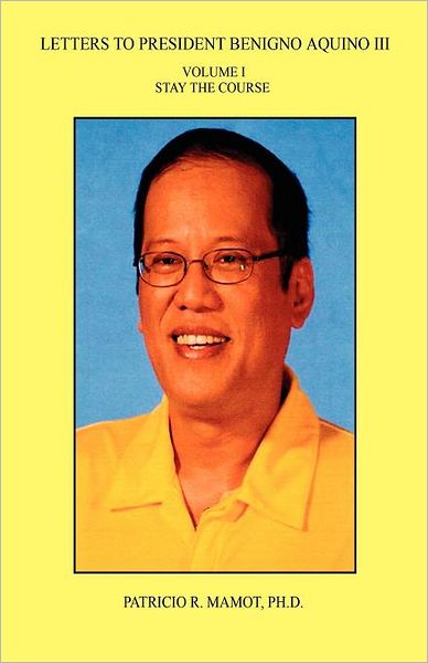 Letters To President Benigno Aquino Iii - Volume I - Stay The Course
