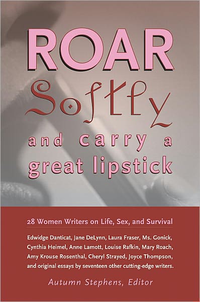 Roar Softly and Carry a Great Lipstick: 28 Women Writers on Life, Sex, and Survival