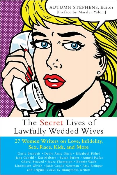 The Secret Lives of Lawfully Wedded Wives: 27 Women Writers on Love, Infidelity, Sex Roles, Race, Kids, and More