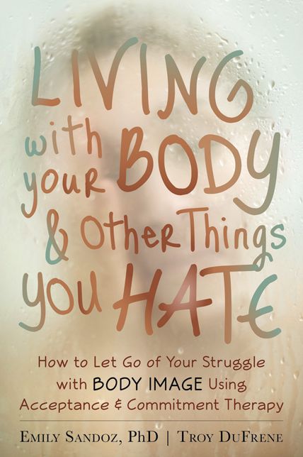 Living with Your Body and Other Things You Hate: How to Let Go of Your Struggle with Body Image Using Acceptance and Commitment Therapy