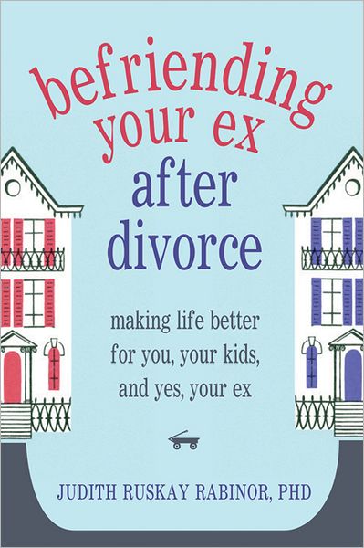 Befriending Your Ex After Divorce: Making Life Better for You, Your Kids, and, Yes, Your Ex