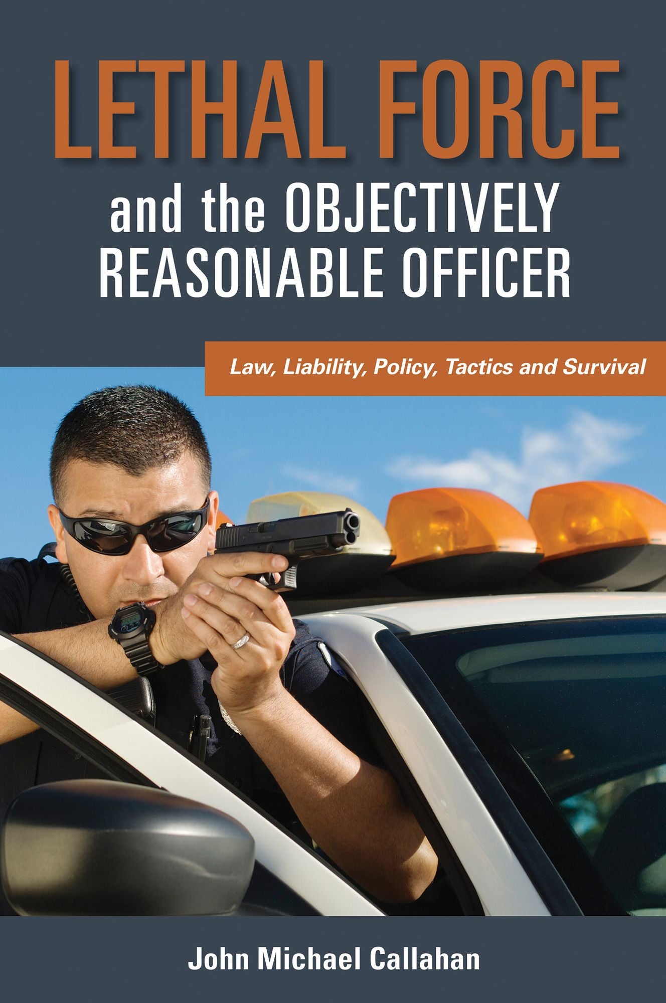 Lethal Force and the ''Objectively Reasonable'' Officer: Law, Liability, Policy, Tactics and Survival