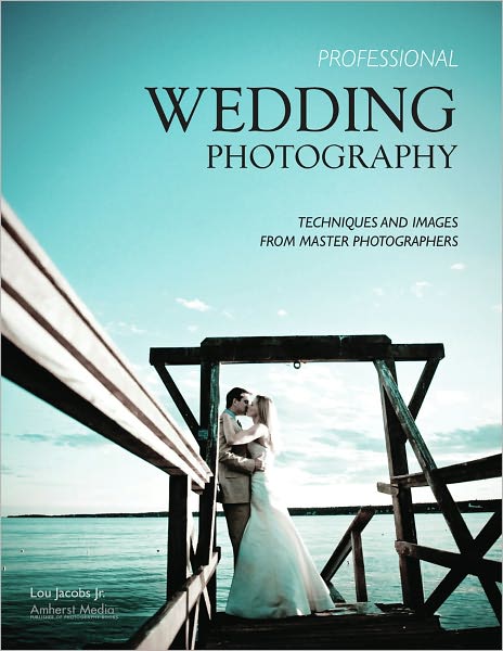 Professional Wedding Photography: Techniques and Images from Master Photographers