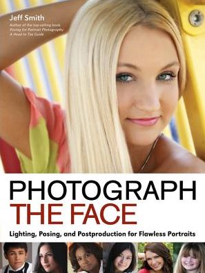 Photograph the Face: Lighting, Posing, and Postproduction Techniques for Flawless Portraits