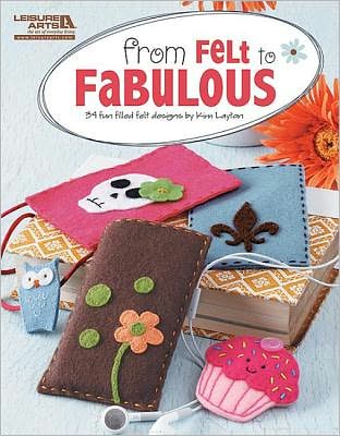 From Felt to Fabulous (Leisure Arts #5578): From Felt to Fabulous