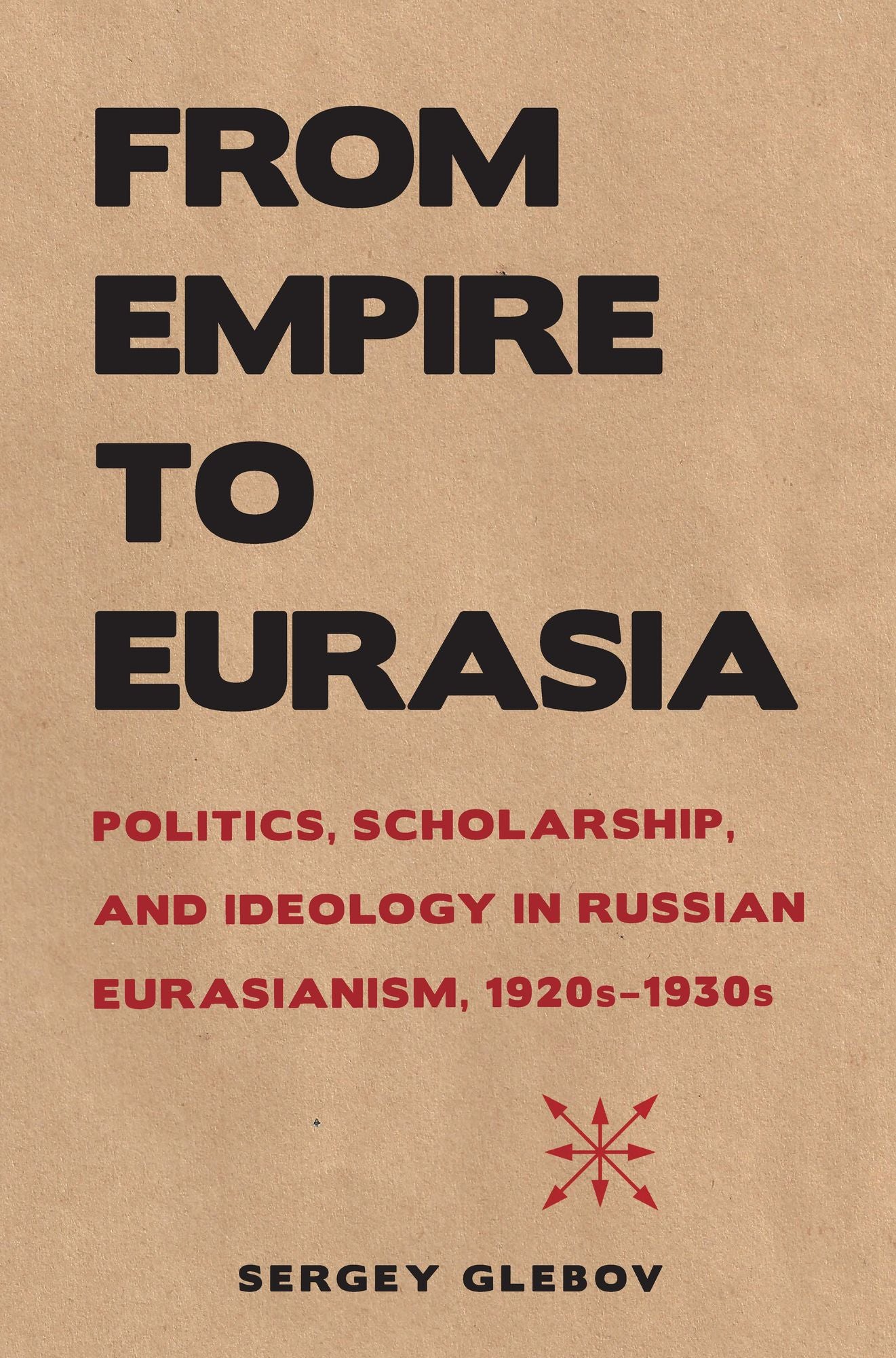 From Empire to Eurasia: Politics, Scholarship, and Ideology in Russian Eurasianism, 1920s-1930s