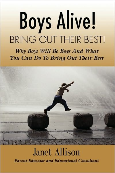 Boys Alive! Bring Out Their Best! Why 'Boys Will Be Boys' And How You Can Guide Them To Be Their Best At Home And At School.