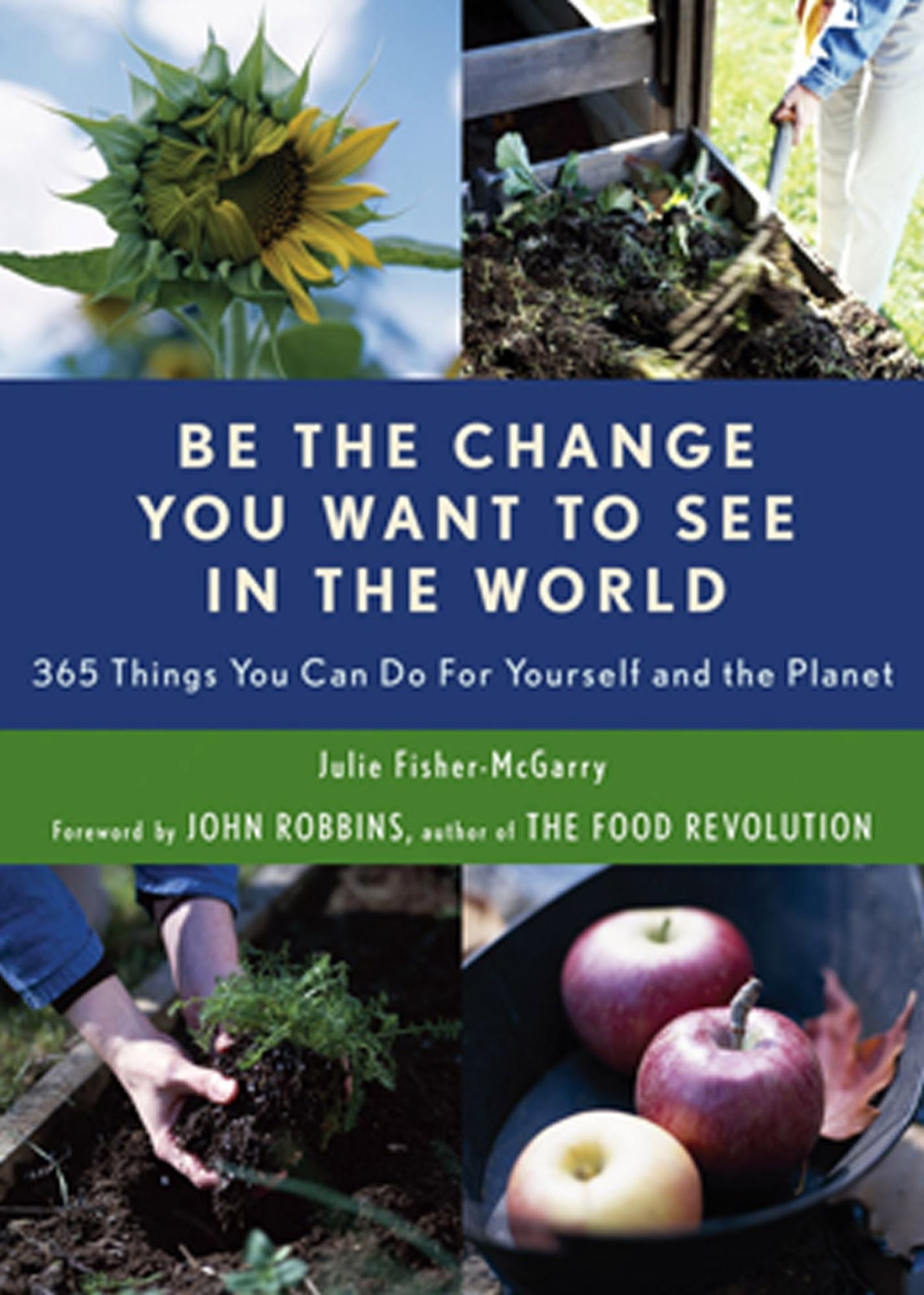 Be the Change You Want to See in the World: 365 Things You Can Do For Yourself and Your Planet