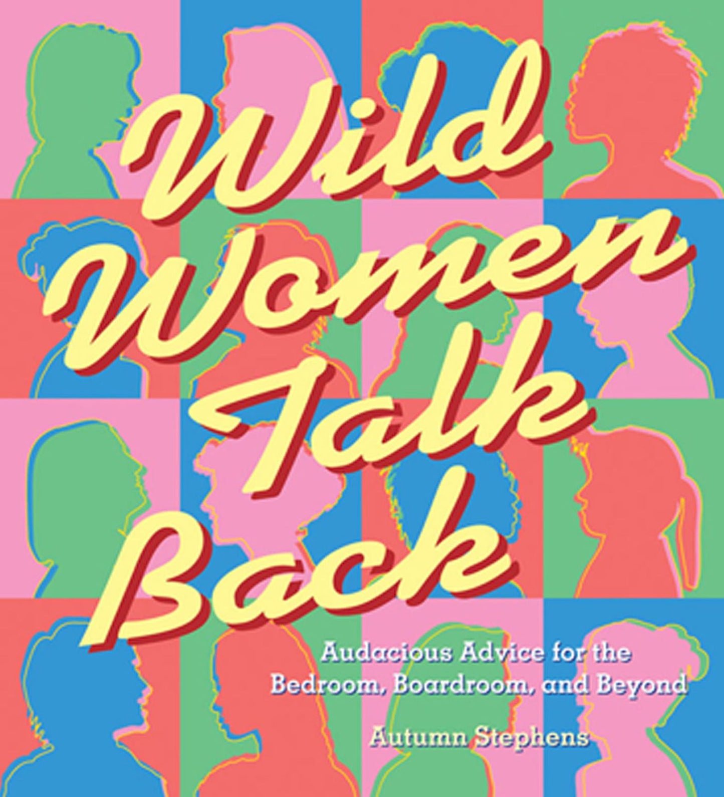 Wild Women Talk Back: Audacious Advice for the Bedroom, Boardroom...