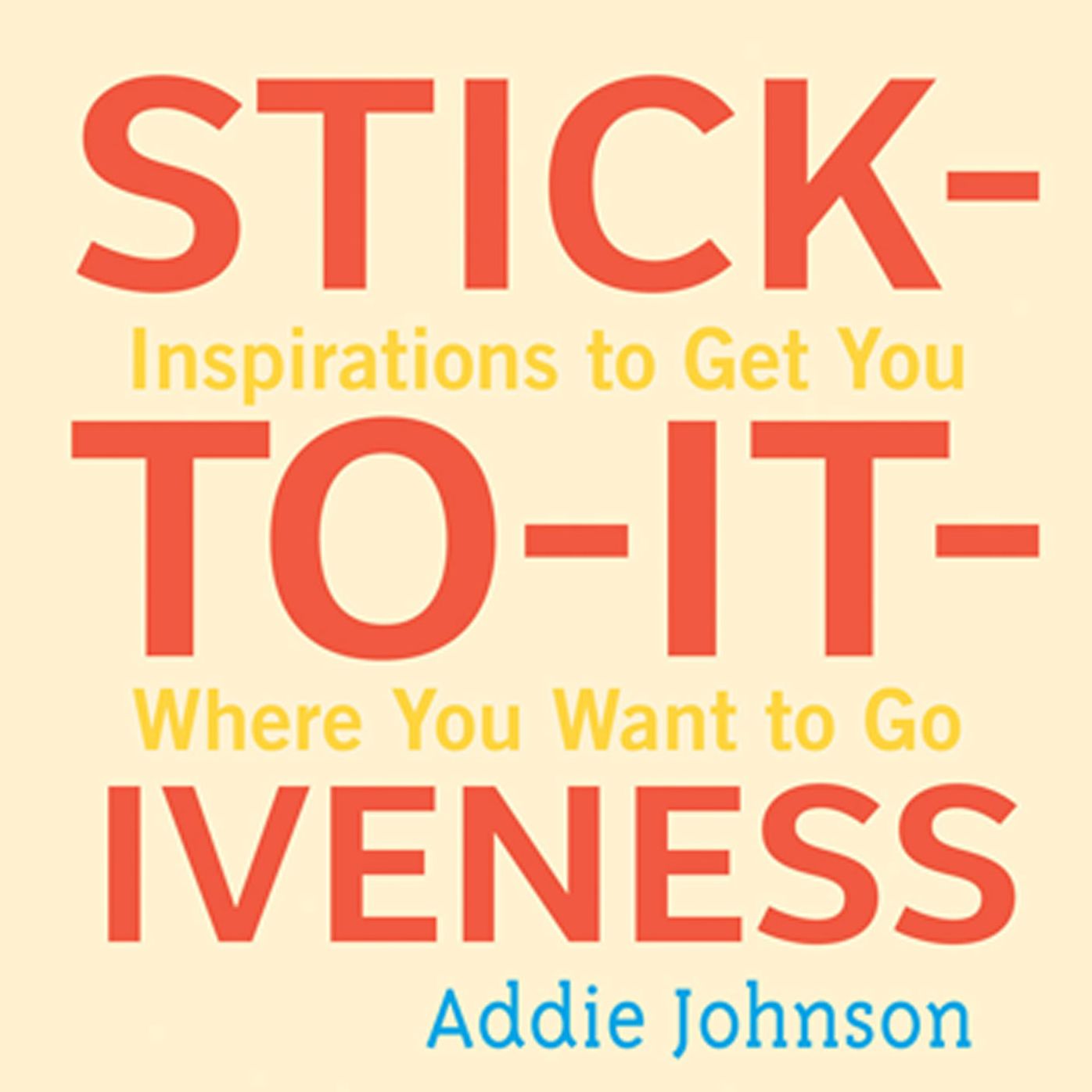 Stick-to-it-ivness: Inspirations to Get You Where You Want to Go