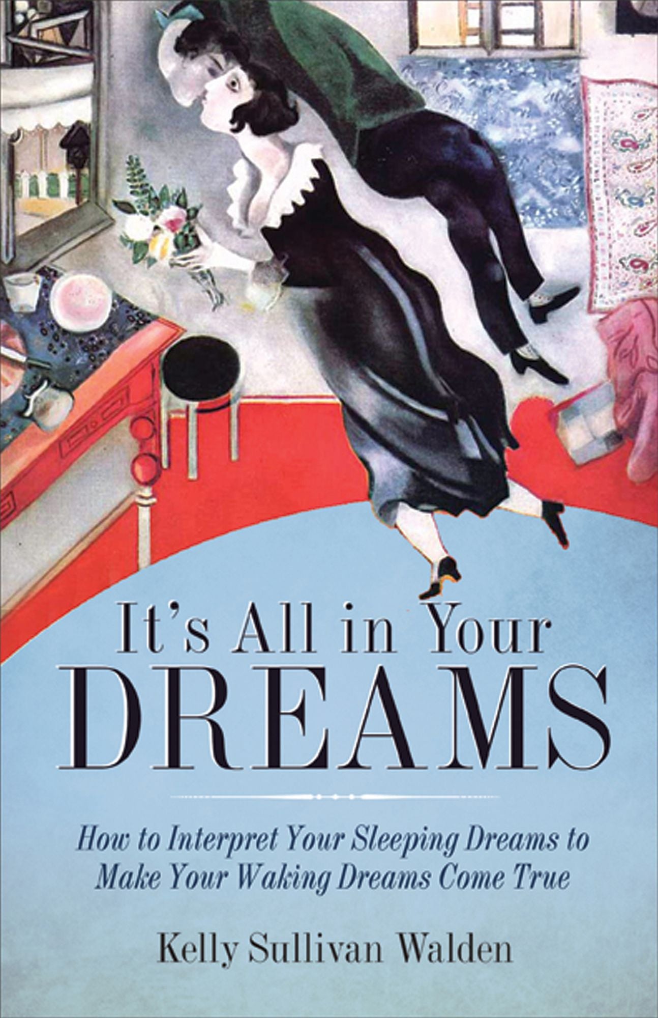 It's All in Your Dreams: How to Interpret Your Sleeping Dreams to Make Your Waking Dreams Come True