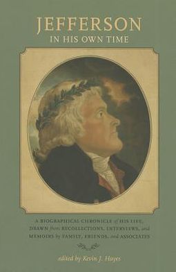 Jefferson in His Own Time: A Biographical Chronicle of His Life, Drawn from Recollections, Interviews, and Memoirs by Family, Friends, and Associates