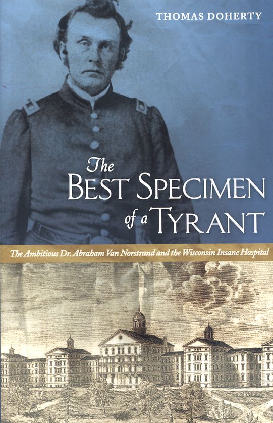 The Best Specimen of a Tyrant: The Ambitious Dr. Abraham Van Norstrand and the Wisconsin Insane Hospital