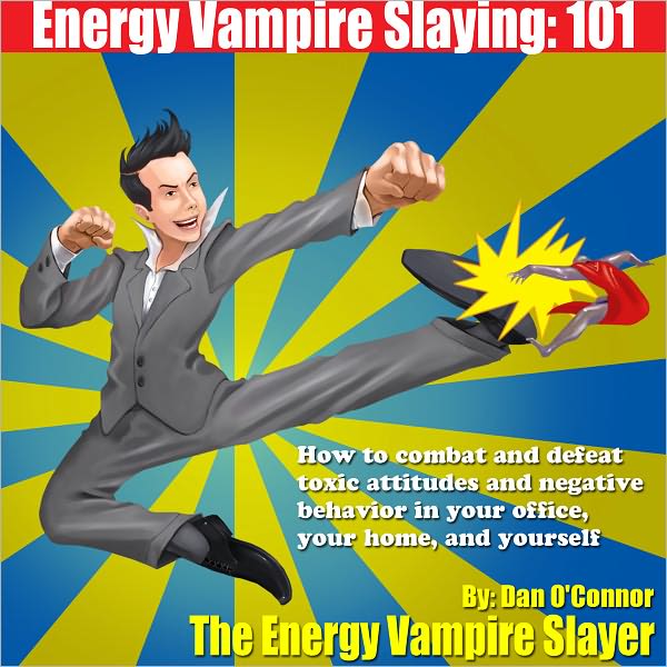 Energy Vampire Slaying: 101: How to deal with difficult people--in other words, how to combat and defeat negativity, toxic attitudes, and people who suck the life right out of you