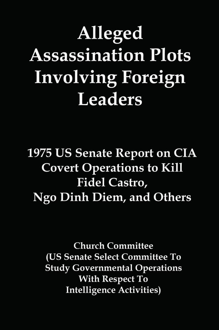 Alleged Assassination Plots Involving Foreign Leaders: 1975 US Senate Report on CIA Covert Operations to Kill Fidel Castro, Ngo Dinh Diem, and Others