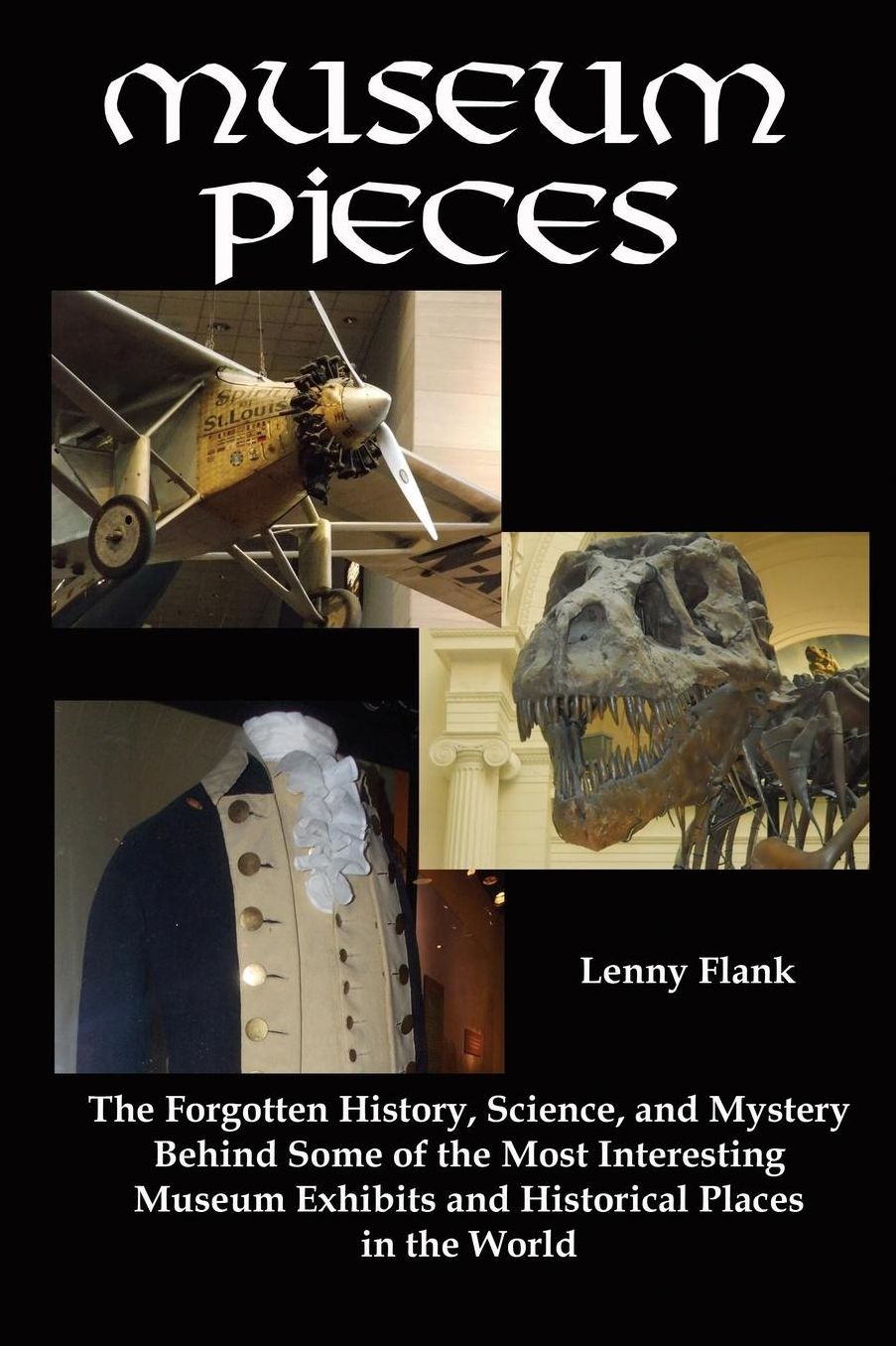 Museum Pieces: The Forgotten History, Science, and Mystery Behind Some of the Most Interesting Museum Exhibits and Historical Places