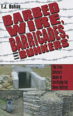 Barbed Wire, Barricades, and Bunkers: The Free Citizen's Guide to Fortifying the Home Retreat