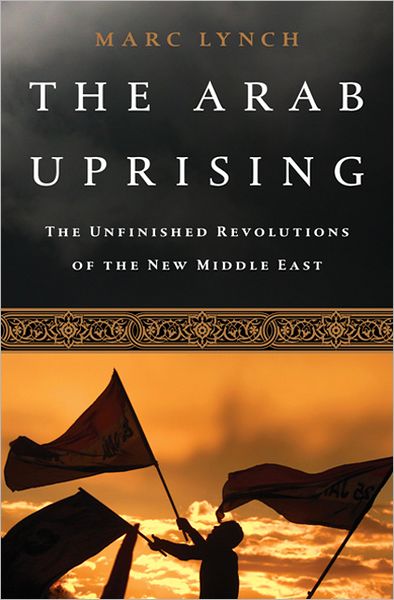 The Arab Uprising: The Unfinished Revolutions of the New Middle East