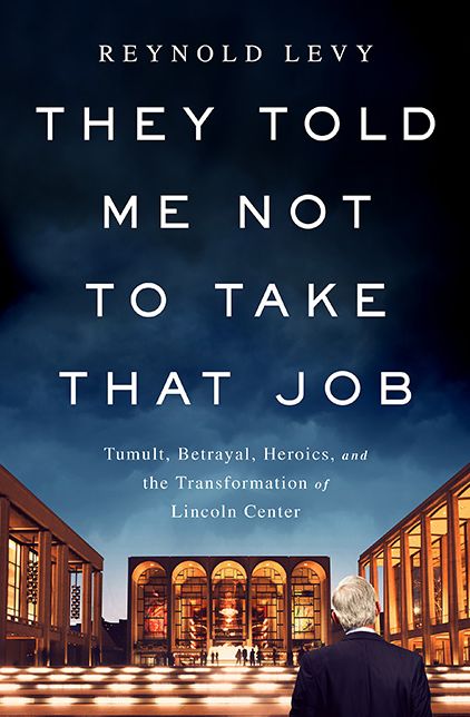 They Told Me Not to Take that Job: Tumult, Betrayal, Heroics, and the Transformation of Lincoln Center