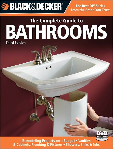 Black & Decker The Complete Guide to Bathrooms, Third Edition: *Remodeling on a budget * Vanities & Cabinets * Plumbing & Fixtures * Showers, Sinks & Tubs