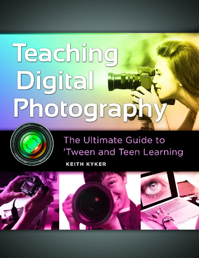 Teaching Digital Photography: The Ultimate Guide to 'Tween and Teen Learning: The Ultimate Guide to 'Tween and Teen Learning