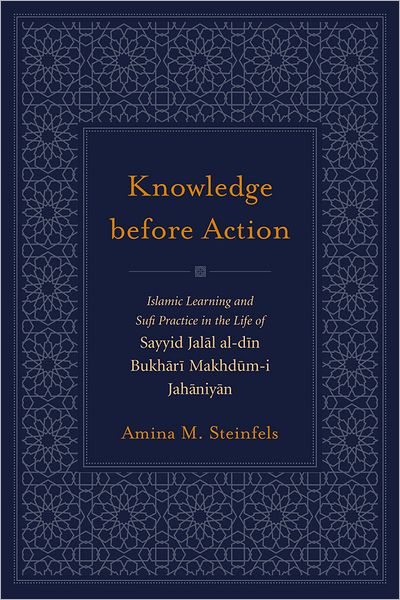 Knowledge Before Action: Islamic Learning and Sufi Practice in the Life of Sayyid Jalal al-din Bukhari Makhdum-I Jahaniyan