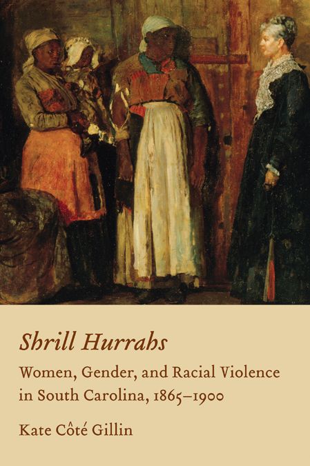 Shrill Hurrahs: Women, Gender, and Racial Violence in South Carolina, 1865-1900