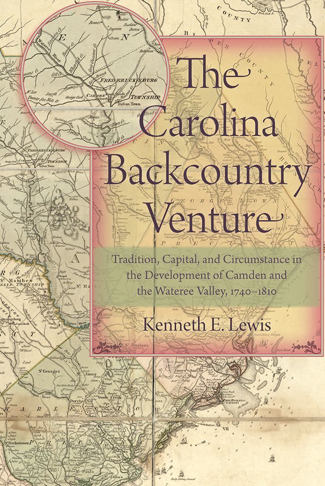 The Carolina Backcountry Venture: Tradition, Capital, and Circumstance in the Development of Camden and the Wateree Valley, 1740-1810