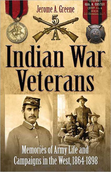 Indian War Veterans: Memories of Army Life and Campaigns in the West, 1864-1898