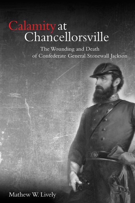 Calamity at Chancellorsville: The Wounding and Death of Confederate General Stonewall Jackson