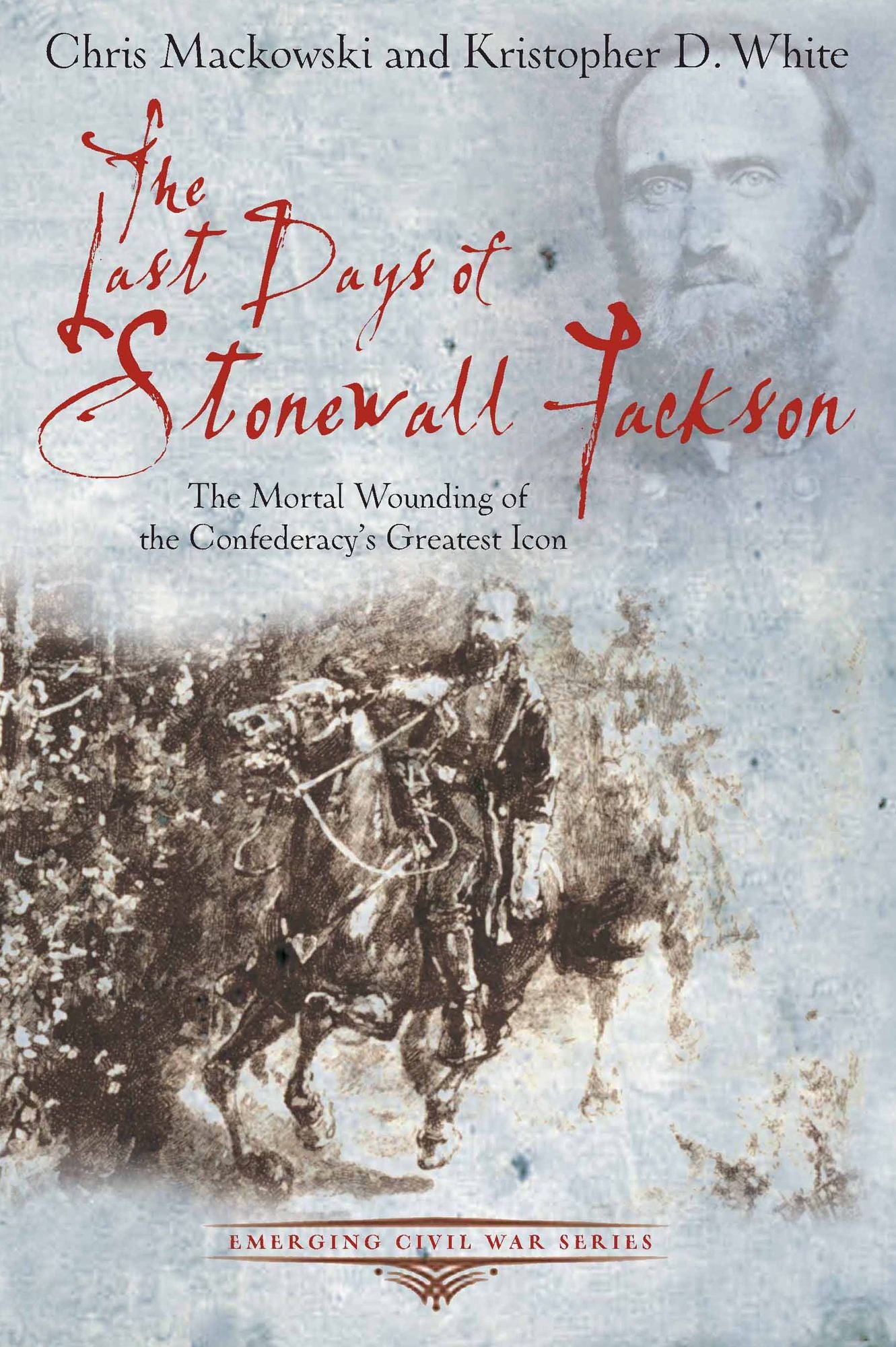 The Last Days of Stonewall Jackson: The Mortal Wounding of the Confederacy's Greatest Icon