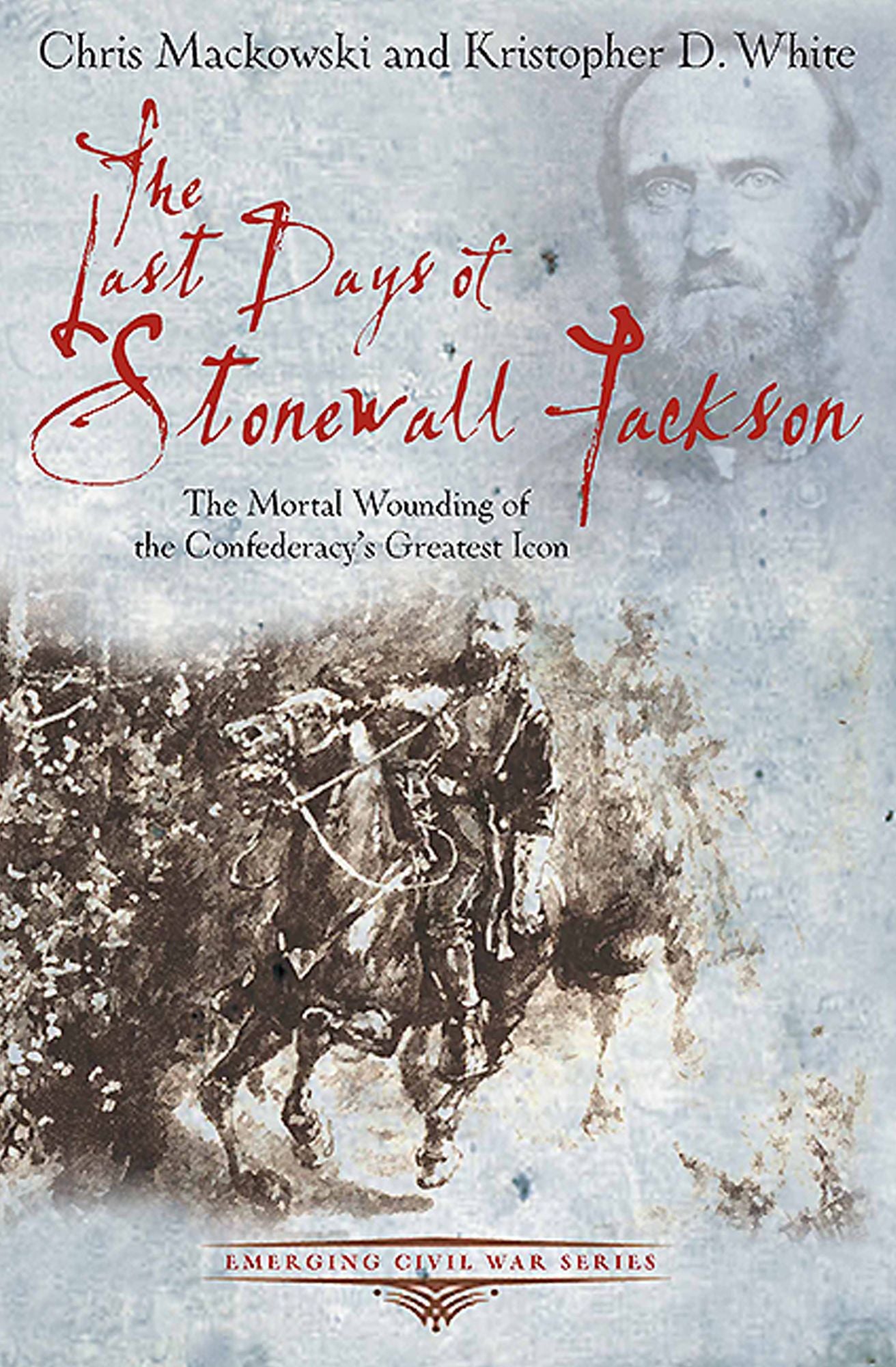 The Last Days of Stonewall Jackson: The Mortal Wounding of the Confederacy's Greatest Icon
