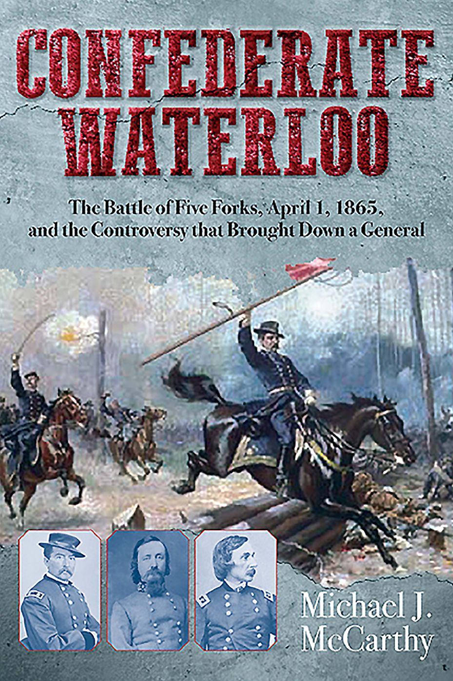 Confederate Waterloo: The Battle of Five Forks, April 1, 1865, and the Controversy that Brought Down a General
